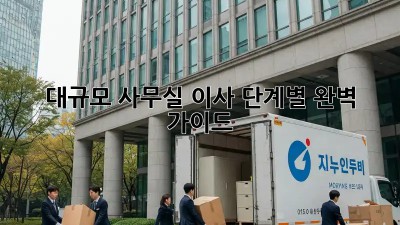 대규모 사무실 이사, 단계별 완벽 가이드!